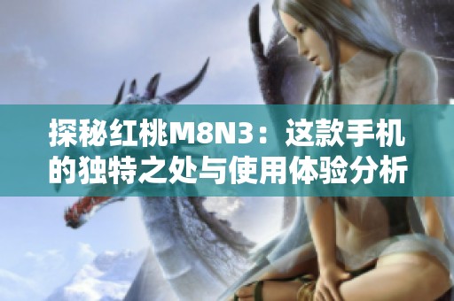 探秘红桃M8N3：这款手机的独特之处与使用体验分析