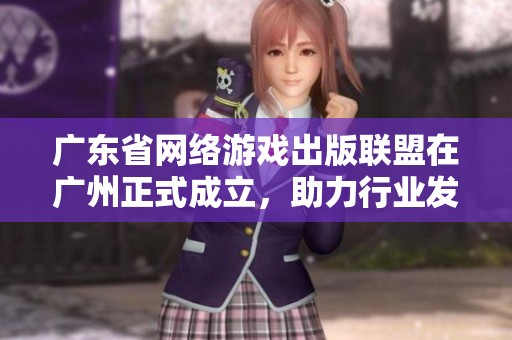 广东省网络游戏出版联盟在广州正式成立，助力行业发展