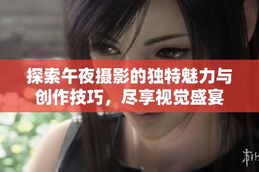 探索午夜摄影的独特魅力与创作技巧，尽享视觉盛宴