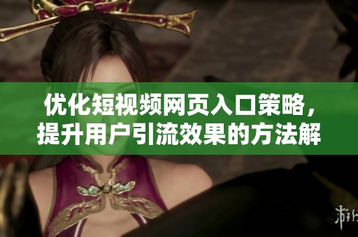 优化短视频网页入口策略，提升用户引流效果的方法解析