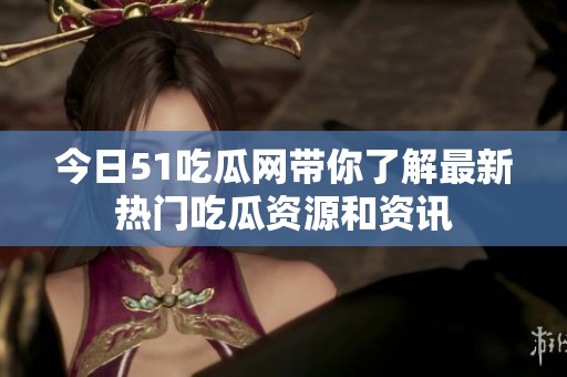 今日51吃瓜网带你了解最新热门吃瓜资源和资讯