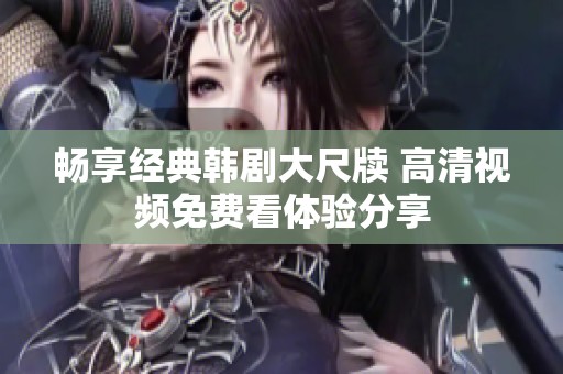 畅享经典韩剧大尺牍 高清视频免费看体验分享
