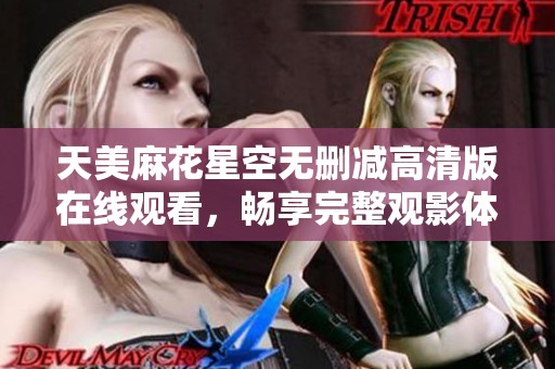 天美麻花星空无删减高清版在线观看，畅享完整观影体验