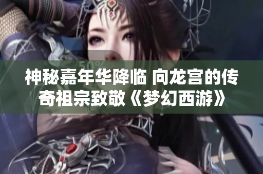 神秘嘉年华降临 向龙宫的传奇祖宗致敬《梦幻西游》