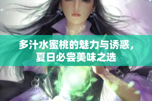 多汁水蜜桃的魅力与诱惑，夏日必尝美味之选
