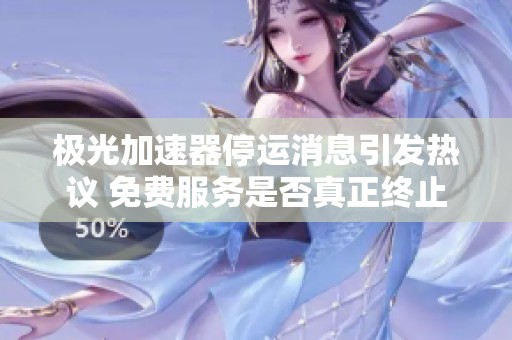 极光加速器停运消息引发热议 免费服务是否真正终止