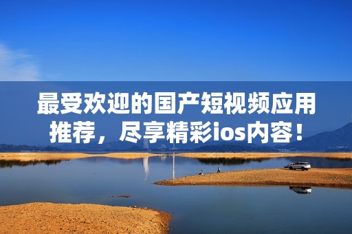 最受欢迎的国产短视频应用推荐，尽享精彩ios内容！