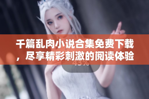 千篇乱肉小说合集免费下载，尽享精彩刺激的阅读体验