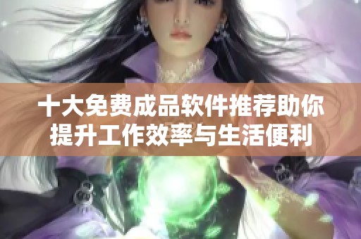 十大免费成品软件推荐助你提升工作效率与生活便利