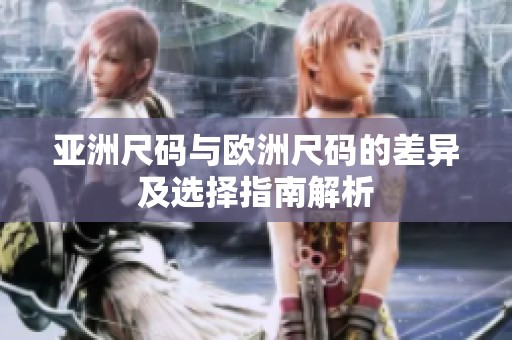 亚洲尺码与欧洲尺码的差异及选择指南解析