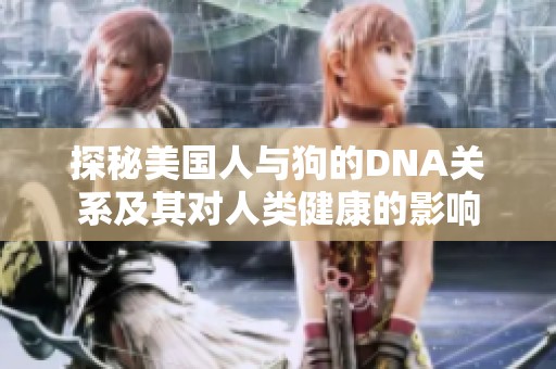 探秘美国人与狗的DNA关系及其对人类健康的影响