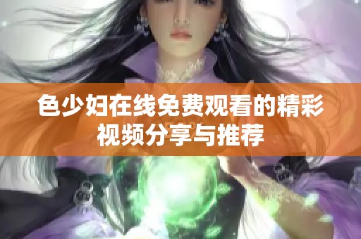 色少妇在线免费观看的精彩视频分享与推荐