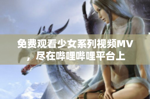 免费观看少女系列视频MV，尽在哔哩哔哩平台上