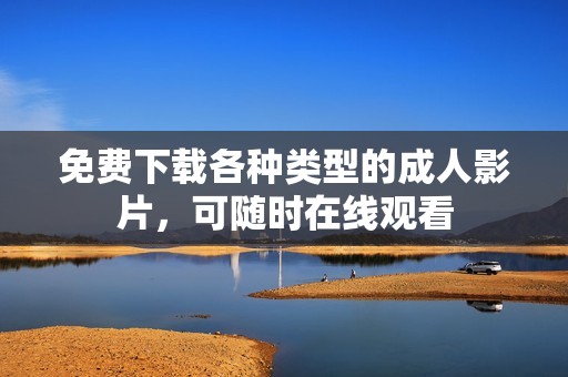 免费下载各种类型的成人影片，可随时在线观看