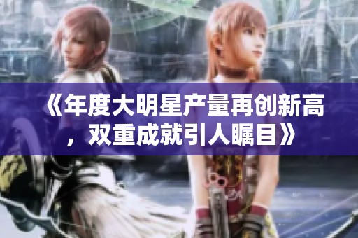 《年度大明星产量再创新高，双重成就引人瞩目》