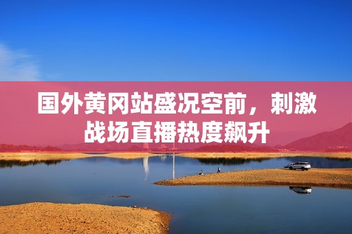 国外黄冈站盛况空前，刺激战场直播热度飙升