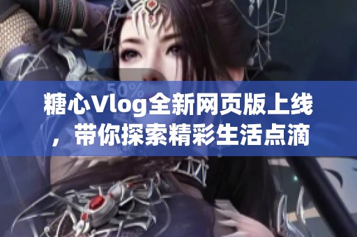 糖心Vlog全新网页版上线，带你探索精彩生活点滴