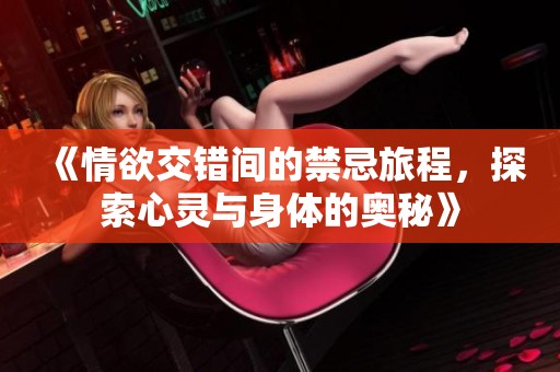 《情欲交错间的禁忌旅程，探索心灵与身体的奥秘》