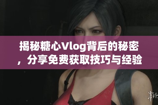 揭秘糖心Vlog背后的秘密，分享免费获取技巧与经验