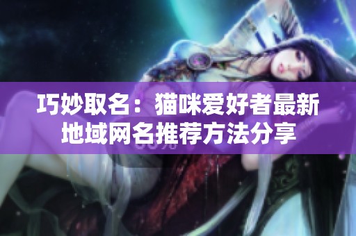 巧妙取名：猫咪爱好者最新地域网名推荐方法分享