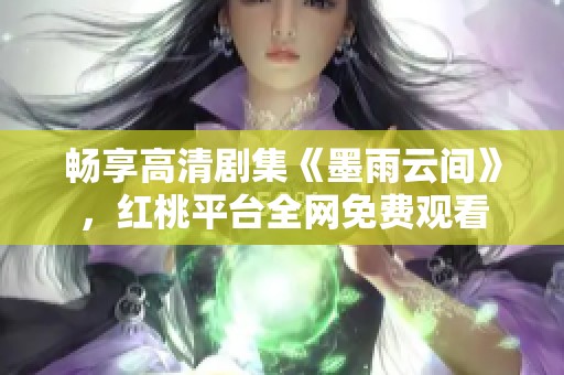 畅享高清剧集《墨雨云间》，红桃平台全网免费观看
