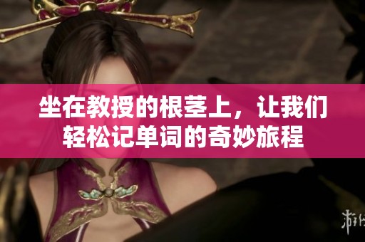 坐在教授的根茎上，让我们轻松记单词的奇妙旅程
