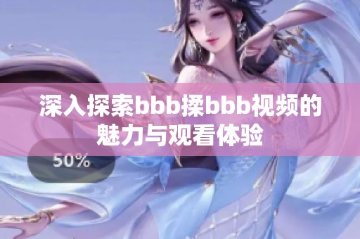 深入探索bbb揉bbb视频的魅力与观看体验