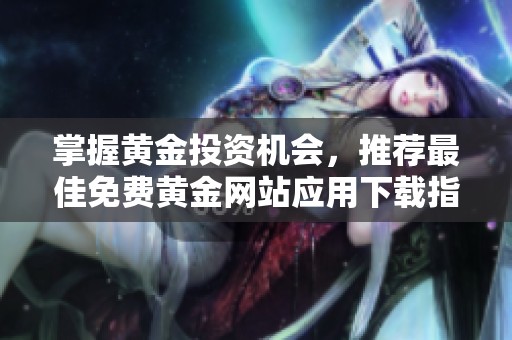 掌握黄金投资机会，推荐最佳免费黄金网站应用下载指南