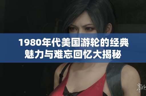 1980年代美国游轮的经典魅力与难忘回忆大揭秘