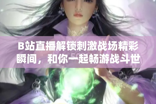 B站直播解锁刺激战场精彩瞬间，和你一起畅游战斗世界
