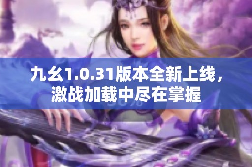 九幺1.0.31版本全新上线，激战加载中尽在掌握