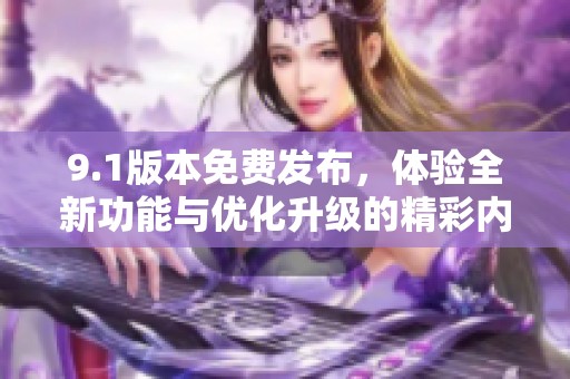 9.1版本免费发布，体验全新功能与优化升级的精彩内容