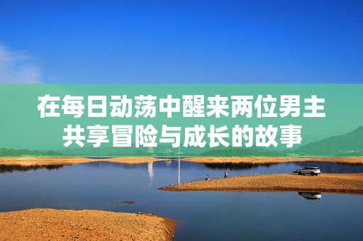 在每日动荡中醒来两位男主共享冒险与成长的故事