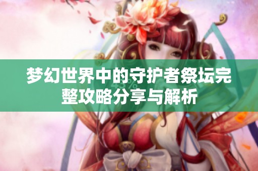梦幻世界中的守护者祭坛完整攻略分享与解析