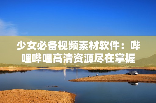 少女必备视频素材软件：哔哩哔哩高清资源尽在掌握