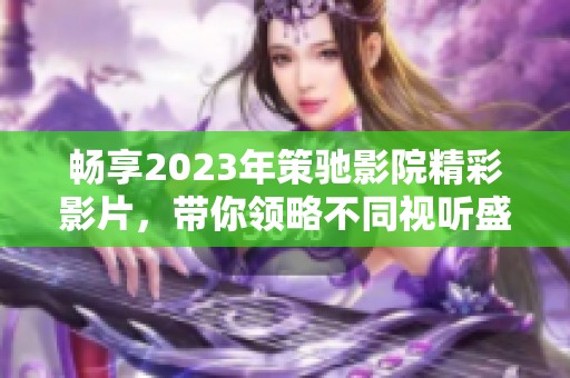 畅享2023年策驰影院精彩影片，带你领略不同视听盛宴