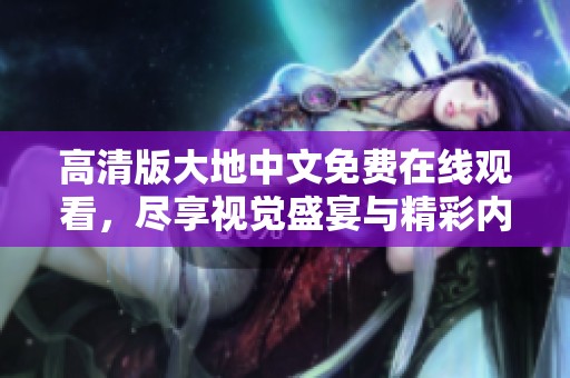 高清版大地中文免费在线观看，尽享视觉盛宴与精彩内容