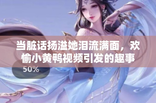 当脏话扬溢她泪流满面，欢愉小黄鸭视频引发的趣事