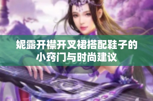妮露开襟开叉裙搭配鞋子的小窍门与时尚建议