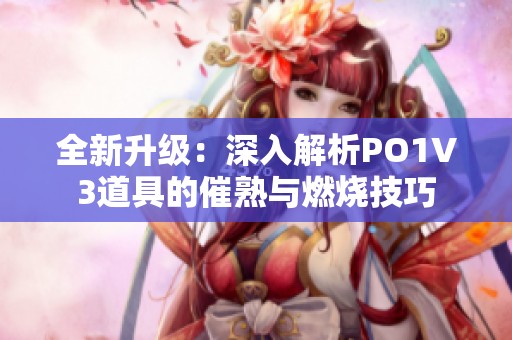 全新升级：深入解析PO1V3道具的催熟与燃烧技巧