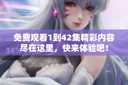 免费观看1到42集精彩内容尽在这里，快来体验吧！