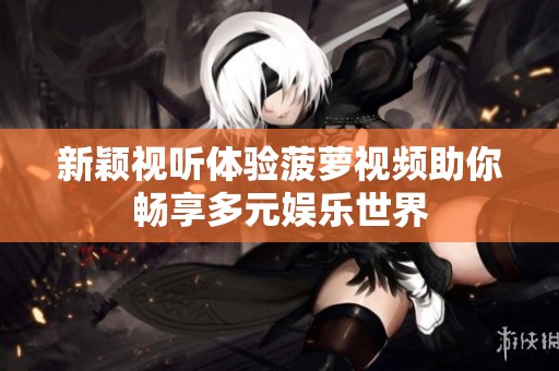 新颖视听体验菠萝视频助你畅享多元娱乐世界