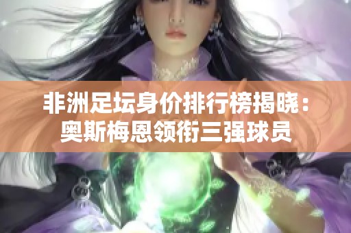 非洲足坛身价排行榜揭晓：奥斯梅恩领衔三强球员