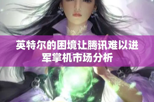 英特尔的困境让腾讯难以进军掌机市场分析