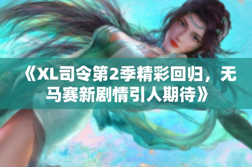 《XL司令第2季精彩回归，无马赛新剧情引人期待》