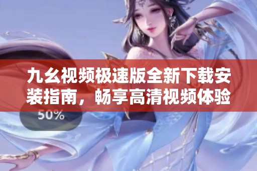 九幺视频极速版全新下载安装指南，畅享高清视频体验