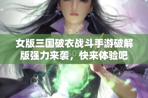女版三国破衣战斗手游破解版强力来袭，快来体验吧