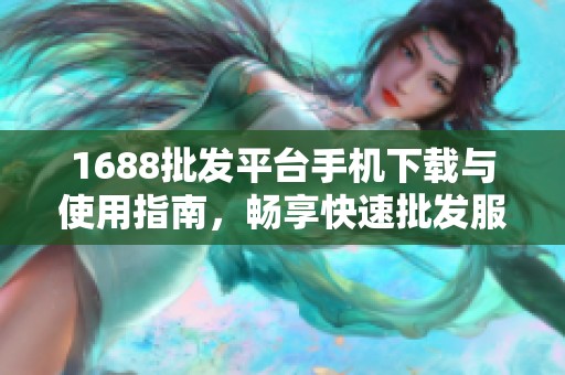 1688批发平台手机下载与使用指南，畅享快速批发服务