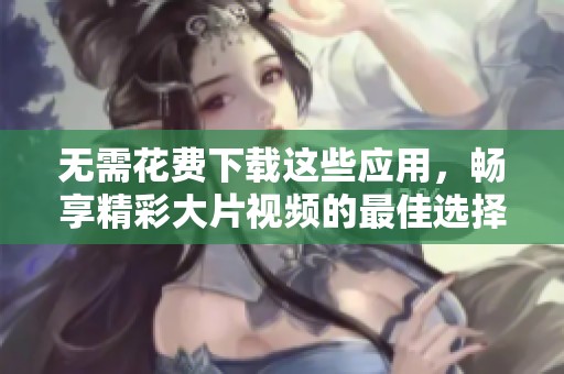 无需花费下载这些应用，畅享精彩大片视频的最佳选择