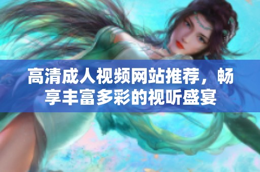 高清成人视频网站推荐，畅享丰富多彩的视听盛宴